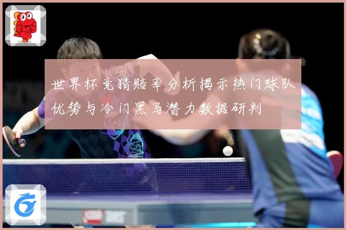 世界杯竞猜赔率分析揭示热门球队优势与冷门黑马潜力数据研判