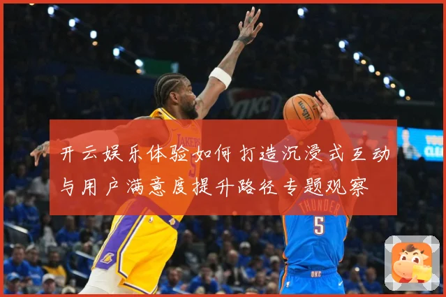 开云娱乐体验如何打造沉浸式互动与用户满意度提升路径专题观察