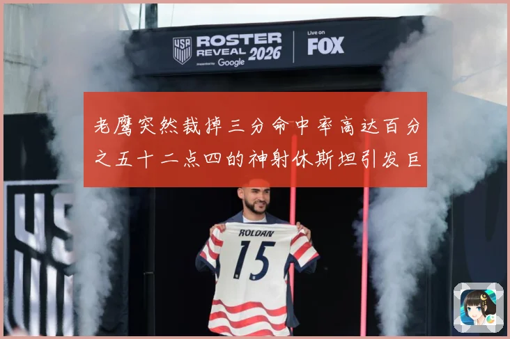 老鹰突然裁掉三分命中率高达百分之五十二点四的神射休斯坦引发巨赛场复盘