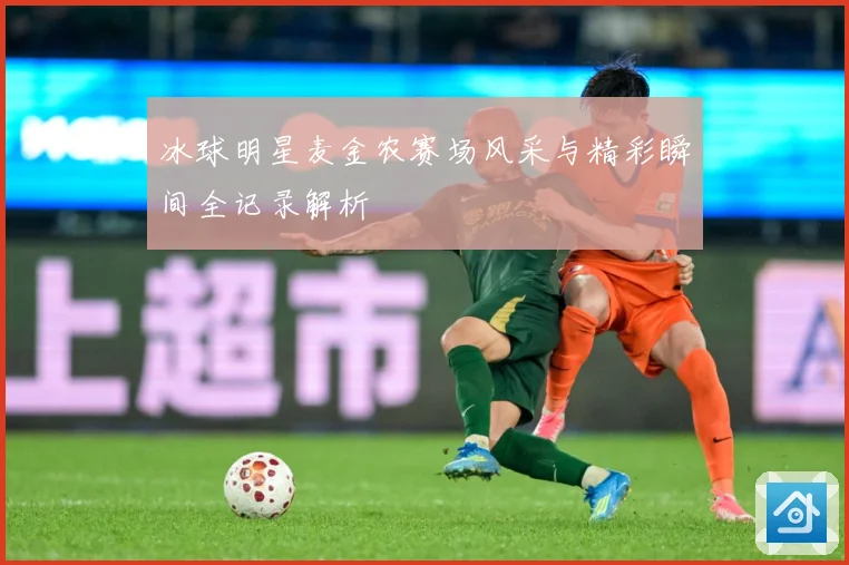 冰球明星麦金农赛场风采与精彩瞬间全记录解析