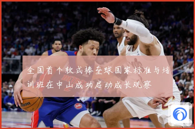 全国首个软式棒垒球国家标准与培训班在中山成功启动成长观察
