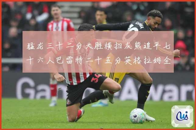 猛龙三十二分大胜横扫灰熊追平七十六人巴雷特二十五分英格拉姆全赛场复盘