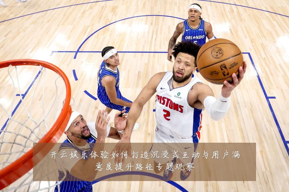 开云娱乐体验如何打造沉浸式互动与用户满意度提升路径专题观察